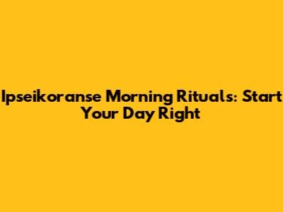 Ipseikoranse Morning Rituals: Start Your Day Right