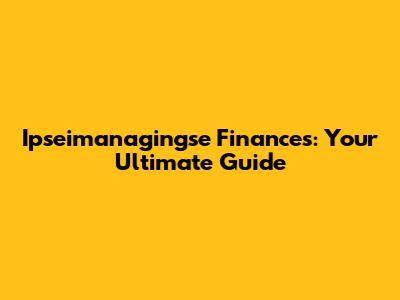 Ipseimanagingse Finances: Your Ultimate Guide