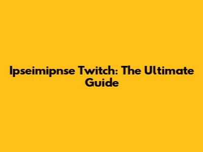 Ipseimipnse Twitch: The Ultimate Guide