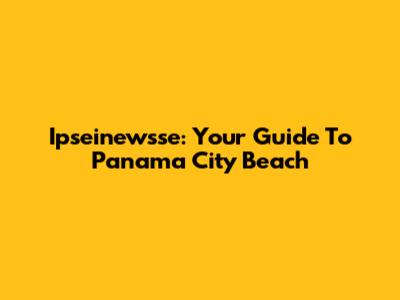 Ipseinewsse: Your Guide To Panama City Beach