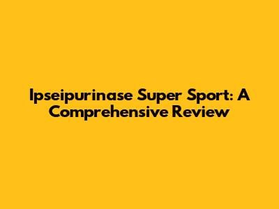 Ipseipurinase Super Sport: A Comprehensive Review