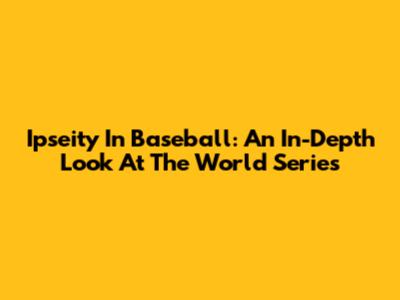 Ipseity In Baseball: An In-Depth Look At The World Series