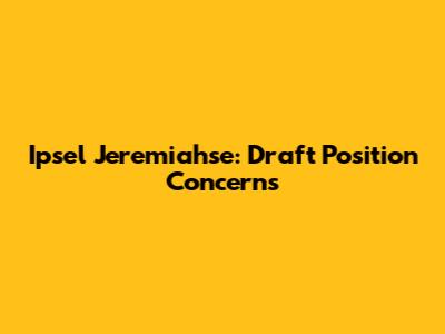 Ipsel Jeremiahse: Draft Position Concerns
