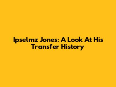 Ipselmz Jones: A Look At His Transfer History