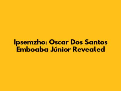 Ipsemzho: Oscar Dos Santos Emboaba Júnior Revealed