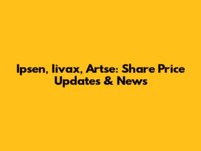 Ipsen, Iivax, Artse: Share Price Updates & News