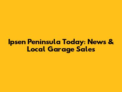 Ipsen Peninsula Today: News & Local Garage Sales