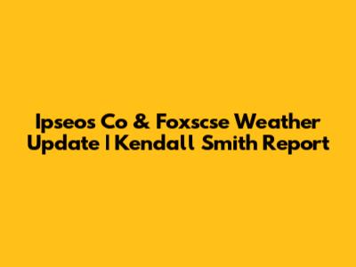 Ipseos Co & Foxscse Weather Update | Kendall Smith Report