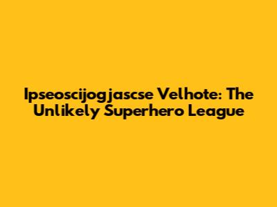 Ipseoscijogjascse Velhote: The Unlikely Superhero League