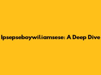 Ipsepseboywiliamsese: A Deep Dive