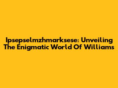 Ipsepselmzhmarksese: Unveiling The Enigmatic World Of Williams
