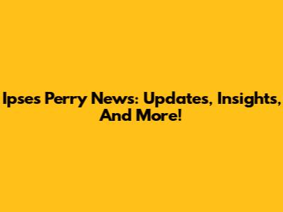 Ipses Perry News: Updates, Insights, And More!