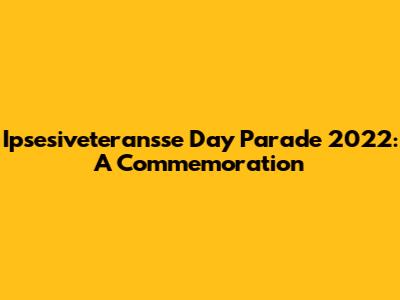 Ipsesiveteransse Day Parade 2022: A Commemoration