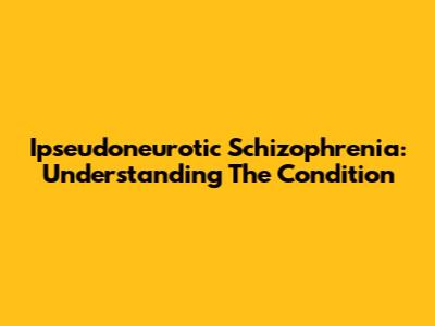Ipseudoneurotic Schizophrenia: Understanding The Condition