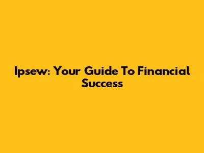 Ipsew: Your Guide To Financial Success