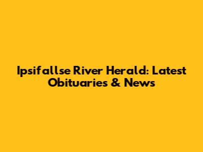 Ipsifallse River Herald: Latest Obituaries & News