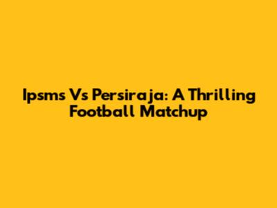 Ipsms Vs Persiraja: A Thrilling Football Matchup