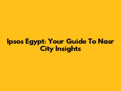 Ipsos Egypt: Your Guide To Nasr City Insights