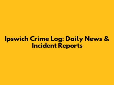 Ipswich Crime Log: Daily News & Incident Reports