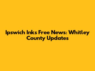 Ipswich Inks Free News: Whitley County Updates