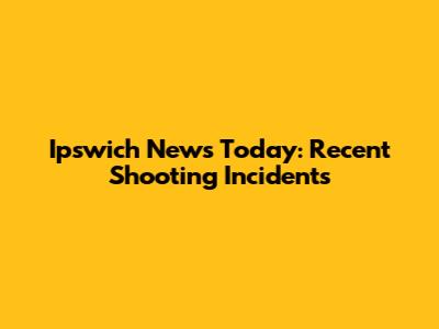 Ipswich News Today: Recent Shooting Incidents