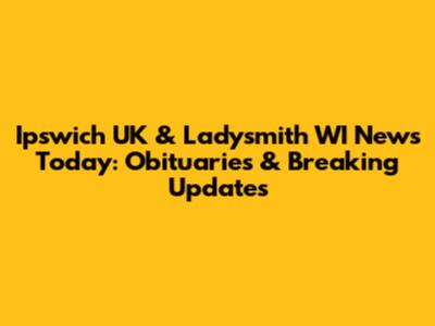 Ipswich UK & Ladysmith WI News Today: Obituaries & Breaking Updates