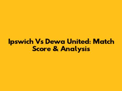 Ipswich Vs Dewa United: Match Score & Analysis