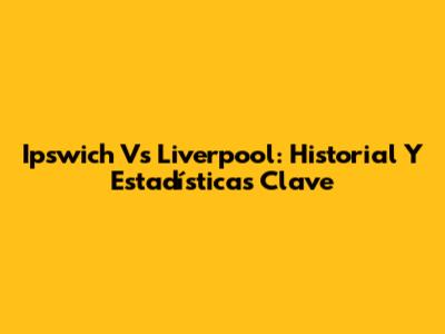 Ipswich Vs Liverpool: Historial Y Estadísticas Clave