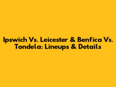 Ipswich Vs. Leicester & Benfica Vs. Tondela: Lineups & Details