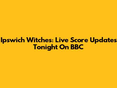 Ipswich Witches: Live Score Updates Tonight On BBC