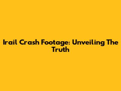 Irail Crash Footage: Unveiling The Truth