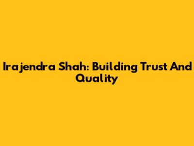 Irajendra Shah: Building Trust And Quality