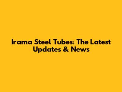 Irama Steel Tubes: The Latest Updates & News