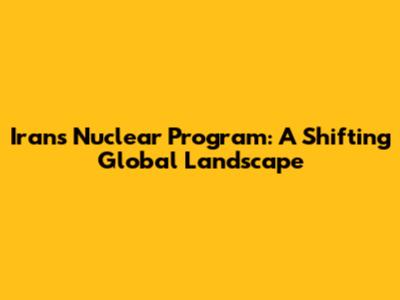 Iran's Nuclear Program: A Shifting Global Landscape