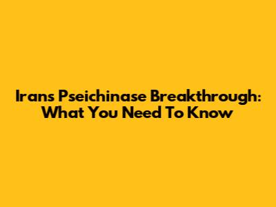 Iran's Pseichinase Breakthrough: What You Need To Know