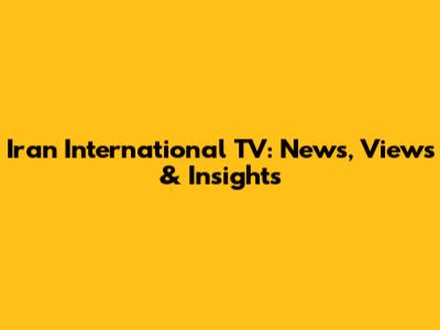 Iran International TV: News, Views & Insights