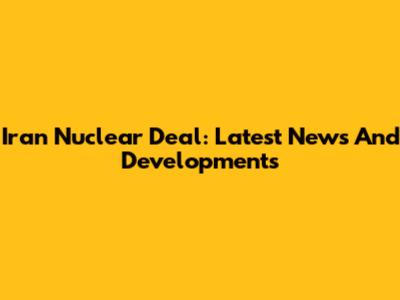 Iran Nuclear Deal: Latest News And Developments