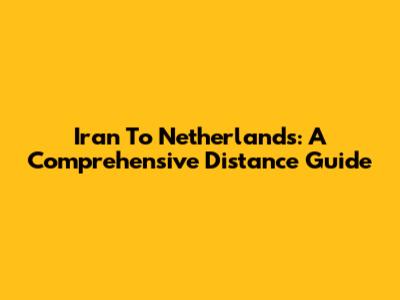Iran To Netherlands: A Comprehensive Distance Guide