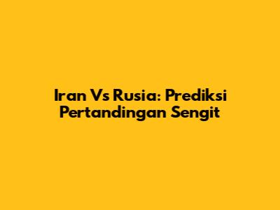 Iran Vs Rusia: Prediksi Pertandingan Sengit