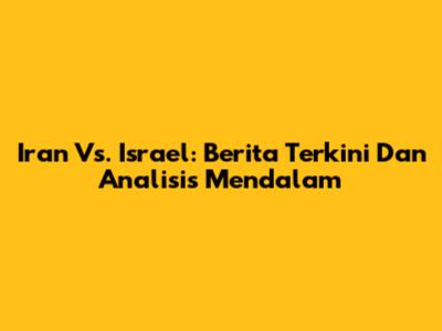 Iran Vs. Israel: Berita Terkini Dan Analisis Mendalam