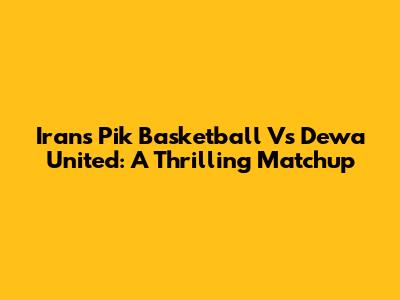Irans Pik Basketball Vs Dewa United: A Thrilling Matchup