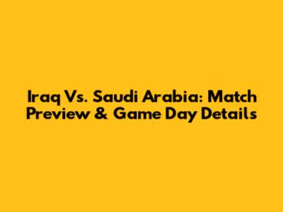 Iraq Vs. Saudi Arabia: Match Preview & Game Day Details
