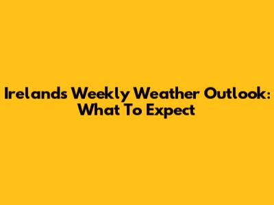 Ireland's Weekly Weather Outlook: What To Expect