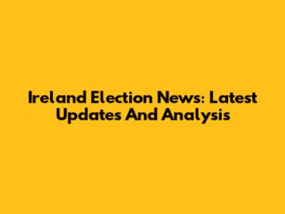 Ireland Election News: Latest Updates And Analysis