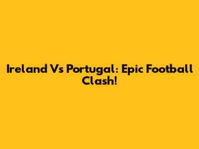 Ireland Vs Portugal: Epic Football Clash!
