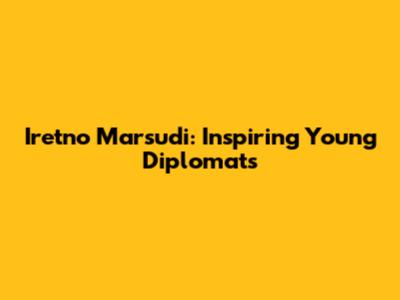 Iretno Marsudi: Inspiring Young Diplomats