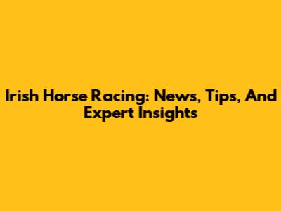 Irish Horse Racing: News, Tips, And Expert Insights