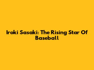 Iroki Sasaki: The Rising Star Of Baseball