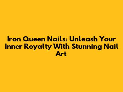 Iron Queen Nails: Unleash Your Inner Royalty With Stunning Nail Art
