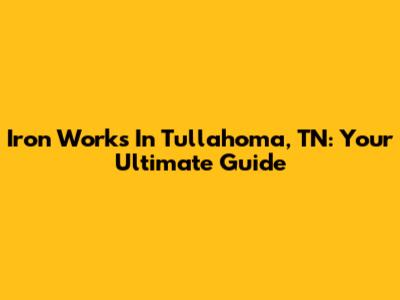 Iron Works In Tullahoma, TN: Your Ultimate Guide